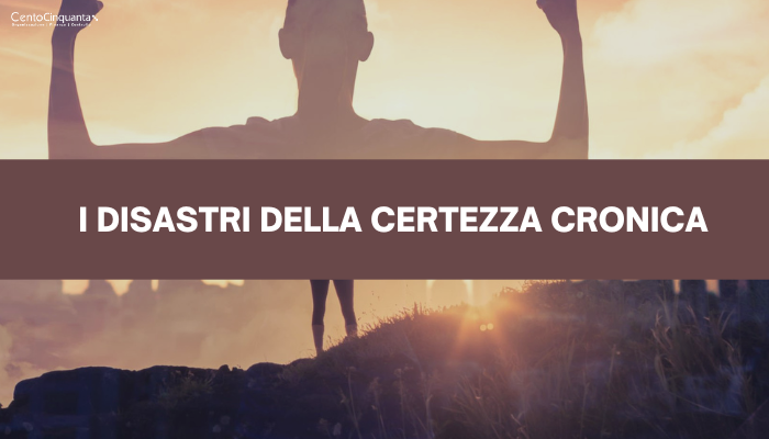 I disastri della certezza cronica